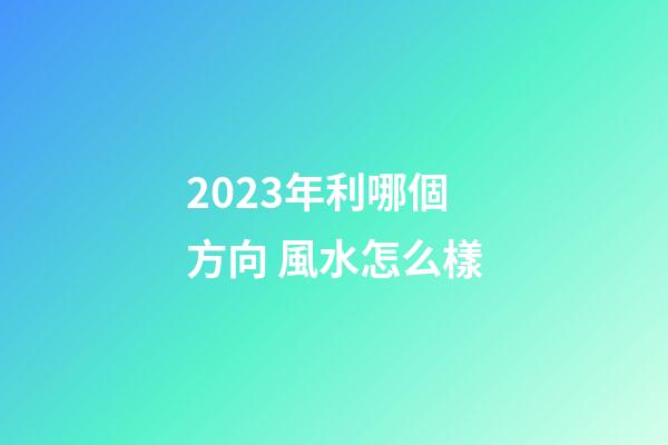2023年利哪個方向 風水怎么樣